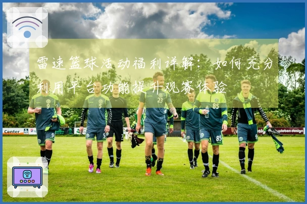 雷速篮球活动福利详解：如何充分利用平台功能提升观赛体验