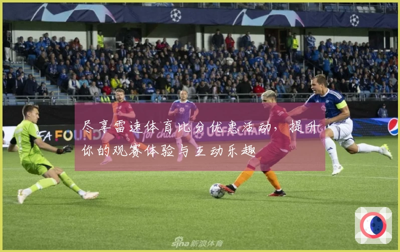 尽享雷速体育比分优惠活动，提升你的观赛体验与互动乐趣