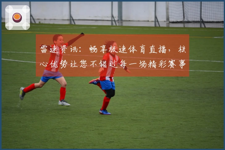 雷速资讯：畅享极速体育直播，核心优势让您不错过每一场精彩赛事