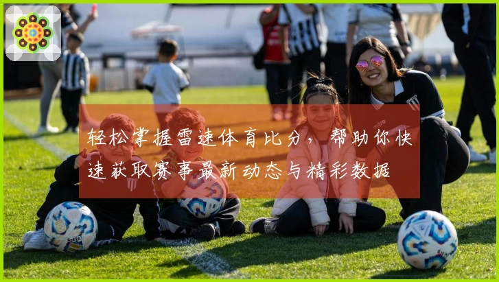 轻松掌握雷速体育比分，帮助你快速获取赛事最新动态与精彩数据