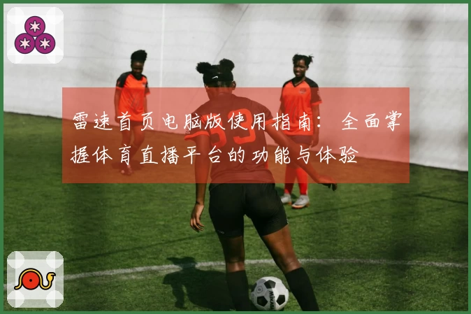 雷速首页电脑版使用指南：全面掌握体育直播平台的功能与体验