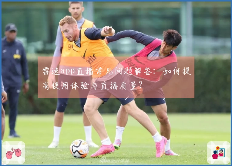 雷速app直播常见问题解答：如何提高使用体验与直播质量？