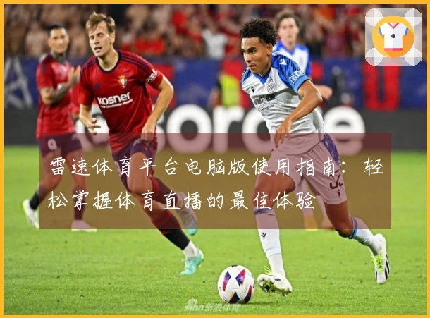 雷速体育平台电脑版使用指南：轻松掌握体育直播的最佳体验
