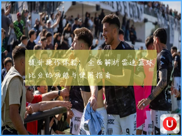 提升操作体验：全面解析雷速篮球比分的功能与使用指南