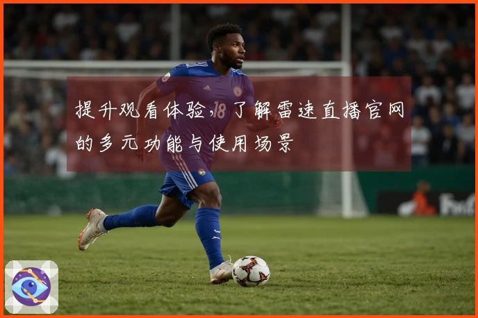 提升观看体验，了解雷速直播官网的多元功能与使用场景