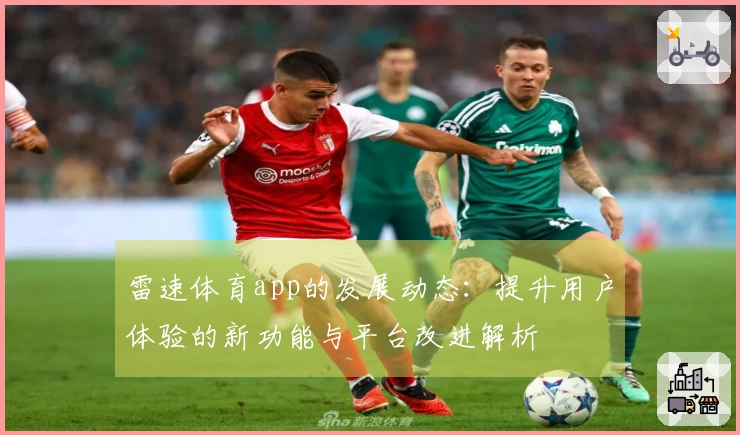 雷速体育app的发展动态：提升用户体验的新功能与平台改进解析