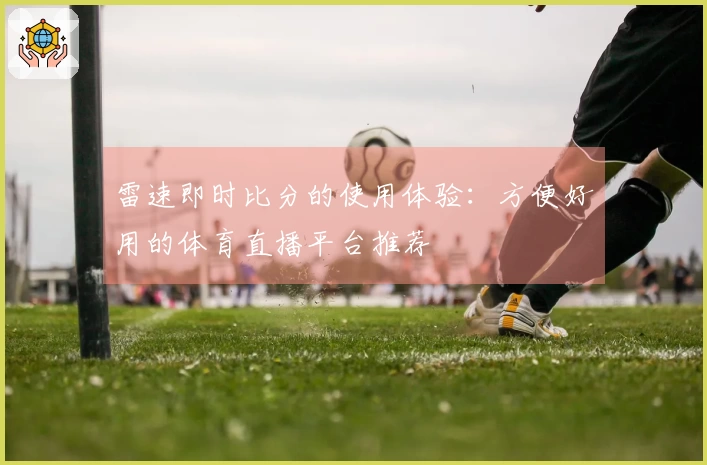 雷速即时比分的使用体验：方便好用的体育直播平台推荐