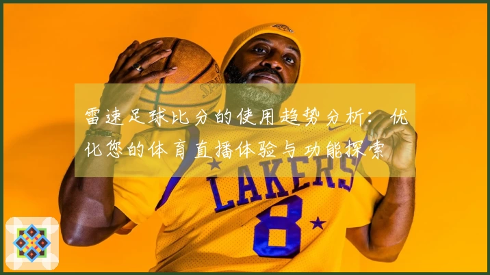 雷速足球比分的使用趋势分析：优化您的体育直播体验与功能探索