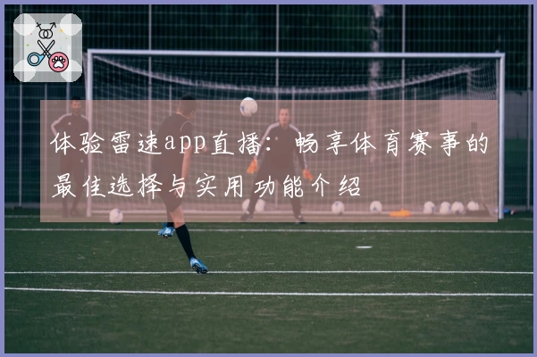 体验雷速app直播：畅享体育赛事的最佳选择与实用功能介绍