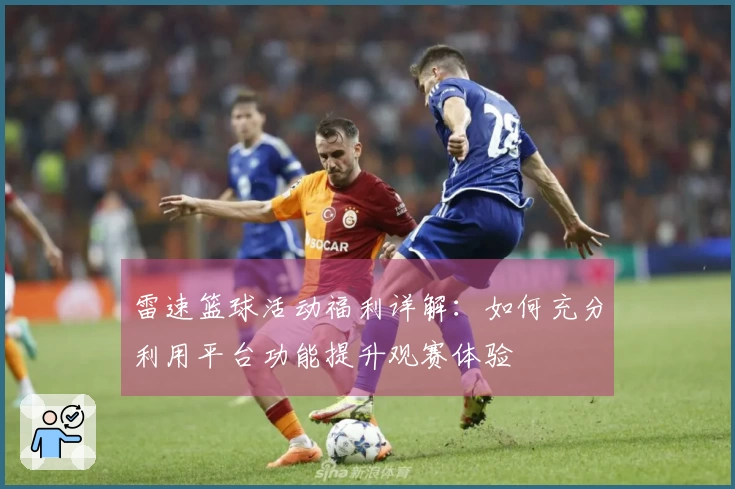 雷速篮球活动福利详解：如何充分利用平台功能提升观赛体验