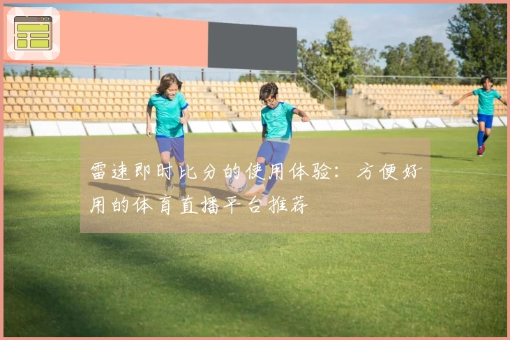 雷速即时比分的使用体验：方便好用的体育直播平台推荐