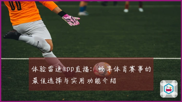 体验雷速app直播：畅享体育赛事的最佳选择与实用功能介绍