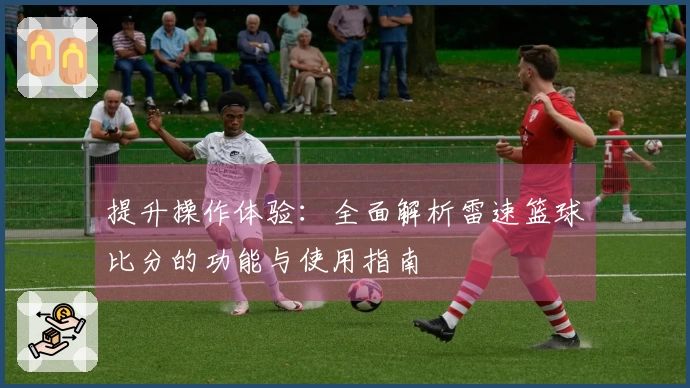 提升操作体验：全面解析雷速篮球比分的功能与使用指南